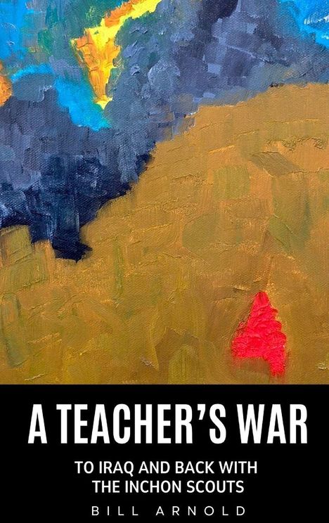 Titel: "A TEACHER'S WAR". Untertitel: "TO IRAQ AND BACK WITH THE INCHON SCOUTS". Autor: "BILL ARNOLD". Bunte abstrakte Malerei.