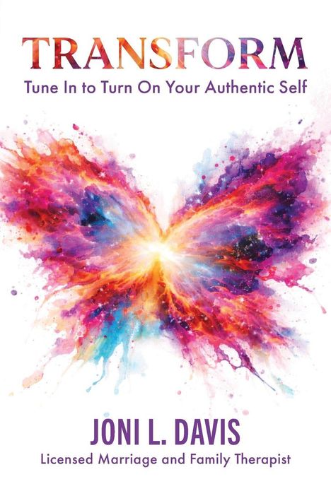 TRANSFORM: Tune In to Turn On Your Authentic Self. Joni L. Davis, Licensed Marriage and Family Therapist. Illustration: Bunter Schmetterling.