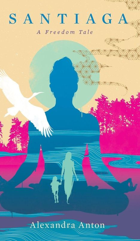 Text: "SANTIAGA - A Freedom Tale - Alexandra Anton". Silhouette einer meditierenden Person, vor bunter Landschaft mit Vogel.