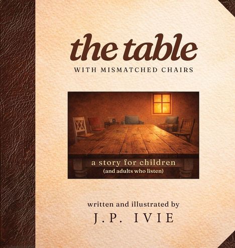 Text: "the table with mismatched chairs", "a story for children (and adults who listen)", "written and illustrated by J.P. Ivie". Eine rustikale Holztafel im Raum mit verschiedenen Stühlen.