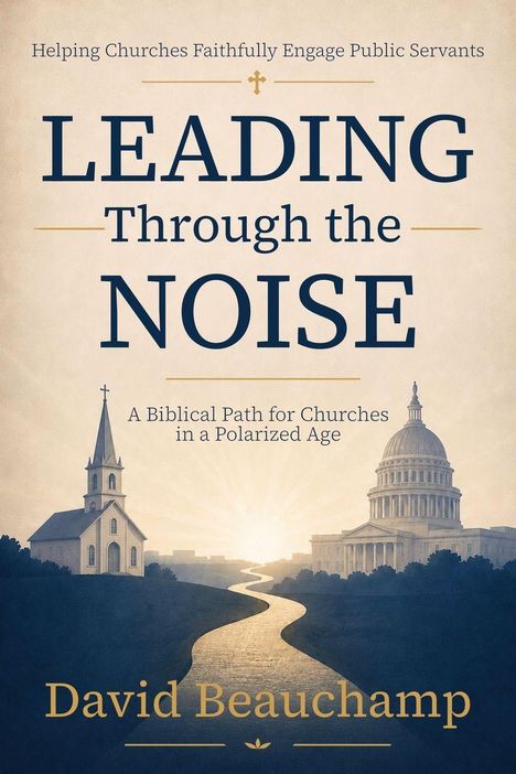 „Helping Churches Faithfully Engage Public Servants. LEADING Through the NOISE. David Beauchamp.” Kirche und Kapitol.