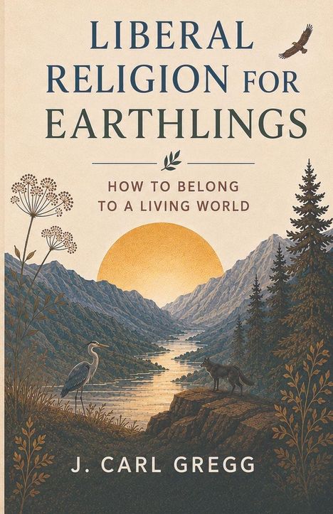 Titel: Liberal Religion for Earthlings. Untertitel: How to Belong to a Living World. Autor: J. Carl Gregg. Illustration: Landschaft mit Fluss, Berge, Reiher, Wolf, Bäume und Sonnenaufgang.