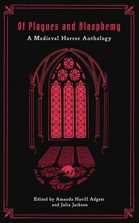 "Of Plagues and Blasphemy: A Medieval Horror Anthology. Edited by Amanda Havill Adgate and Julia Jackson."  
Illustration eines gotischen Kirchenfensters und eines Schädels.
