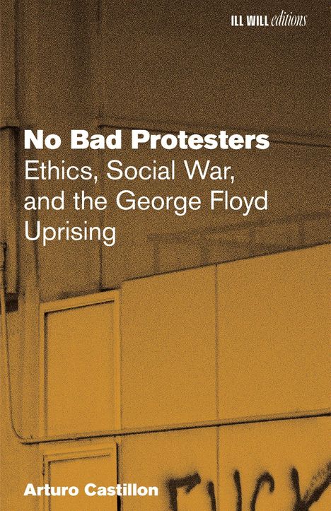 "No Bad Protesters. Ethics, Social War, and the George Floyd Uprising. Arturo Castillon." Hintergrund: gelbliches Gebäude.