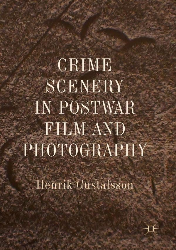 Crime Scenery in Postwar Film and Photography - Henrik Gustafsson