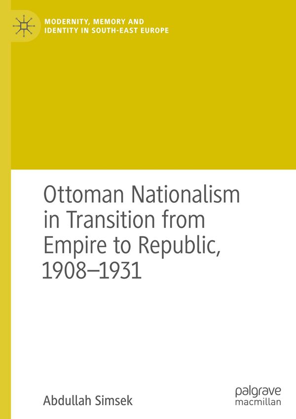 Ottoman Nationalism in Transition from Empire to Republic, 1908-193...