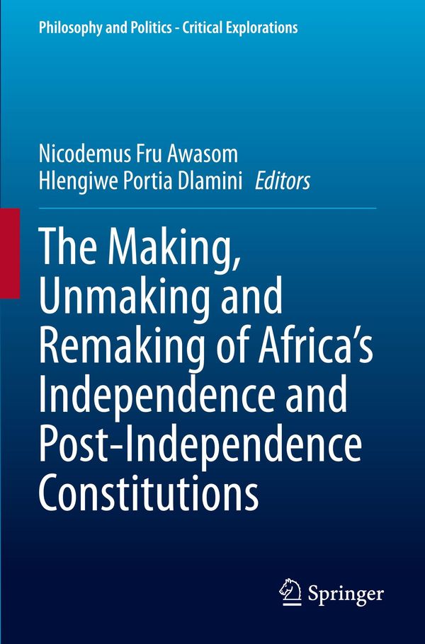 The Making, Unmaking and Remaking of Africas Independence and Post-Independence Constitutions