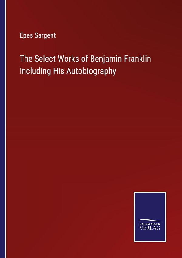 The Select Works of Benjamin Franklin Including His Autobiography