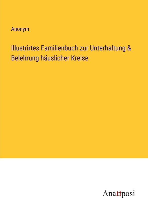 Illustrirtes Familienbuch zur Unterhaltung & Belehrung häuslicher K...