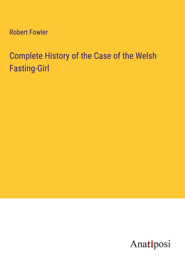 Complete History of the Case of the Welsh Fasting-Girl - Robert Fowler