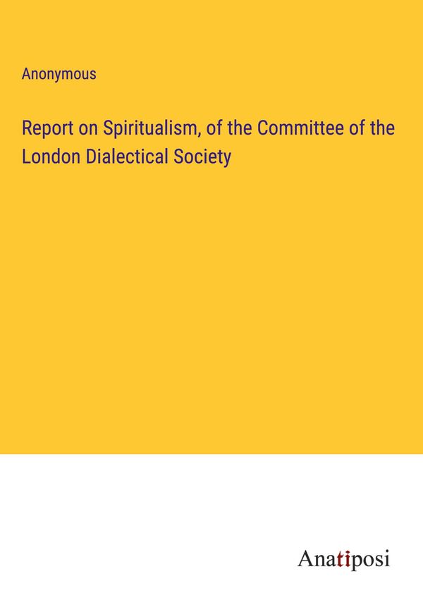Report on Spiritualism, of the Committee of the London Dialectical ...
