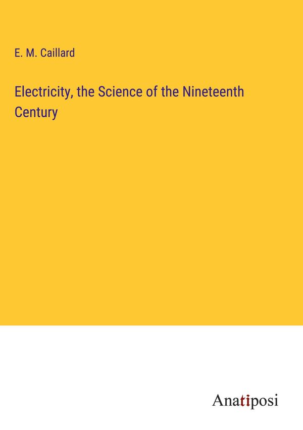 Electricity, the Science of the Nineteenth Century - E. M. Caillard