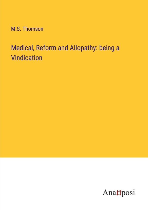 Medical, Reform and Allopathy: being a Vindication - M. S. Thomson
