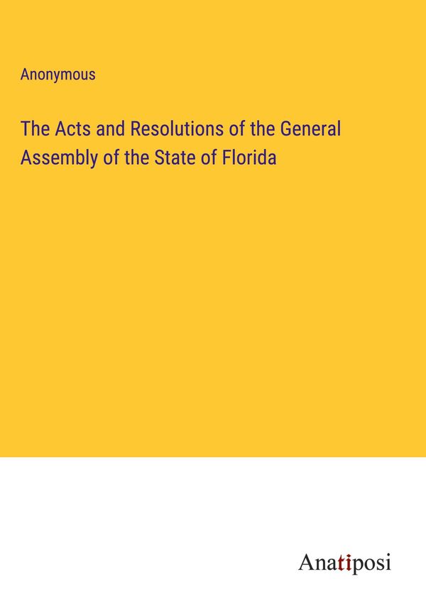 The Acts and Resolutions of the General Assembly of the State of Fl...