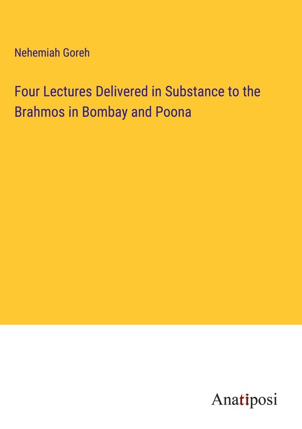 Four Lectures Delivered in Substance to the Brahmos in Bombay and P...