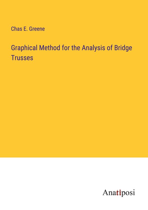 Graphical Method for the Analysis of Bridge Trusses - Chas E. Greene