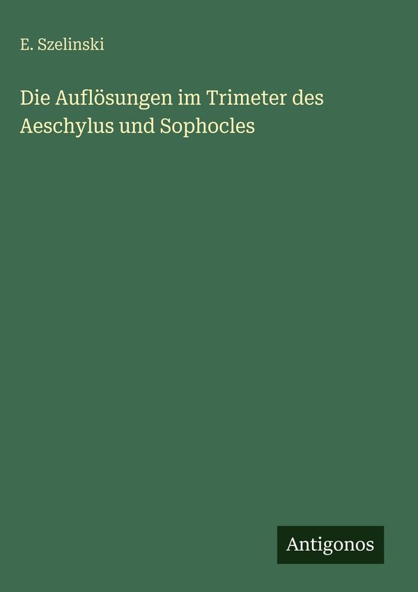 Die Auflösungen im Trimeter des Aeschylus und Sophocles - E. Szelinski
