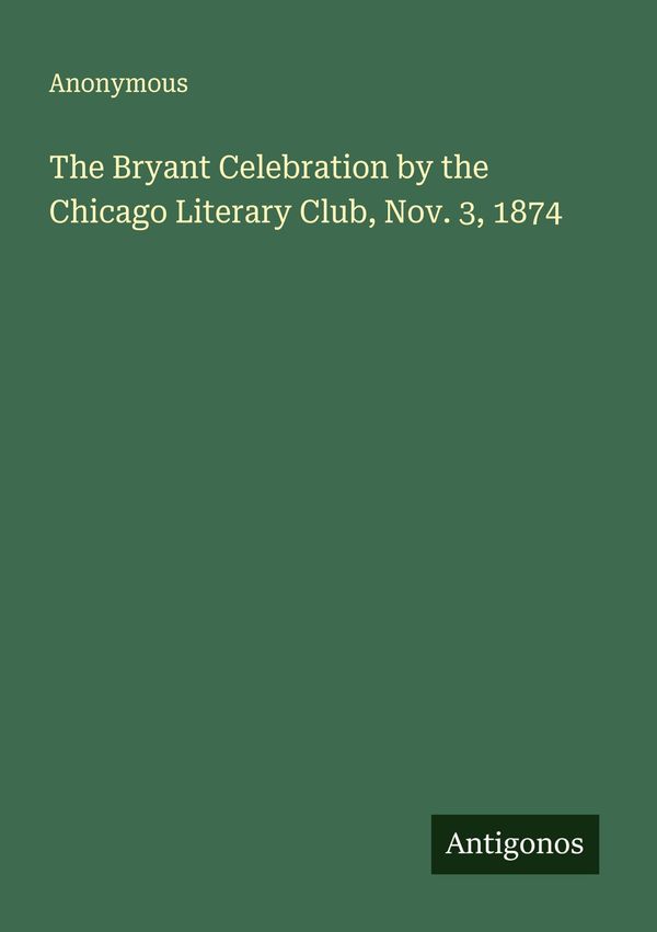 The Bryant Celebration by the Chicago Literary Club, Nov. 3, 1874