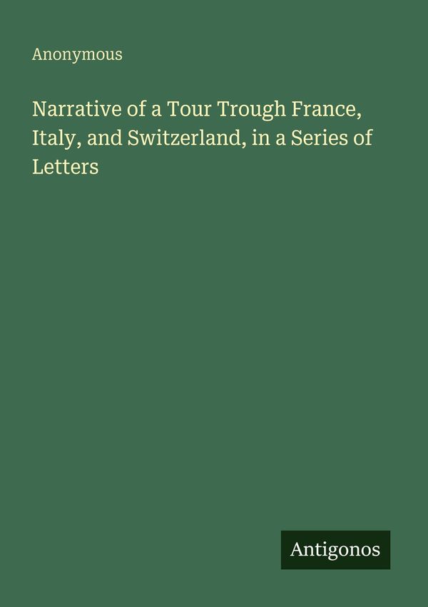 Narrative of a Tour Trough France, Italy, and Switzerland, in a Ser...