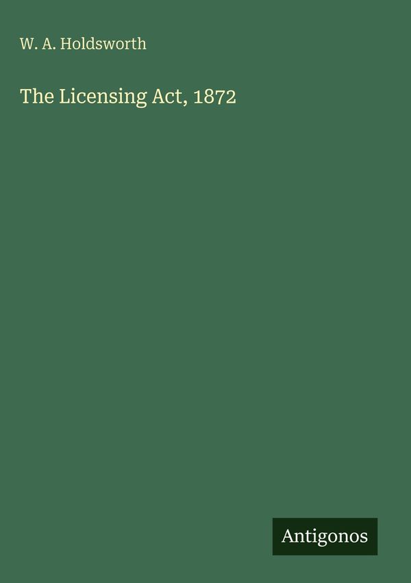 The Licensing Act, 1872 - W. A. Holdsworth (Buch)