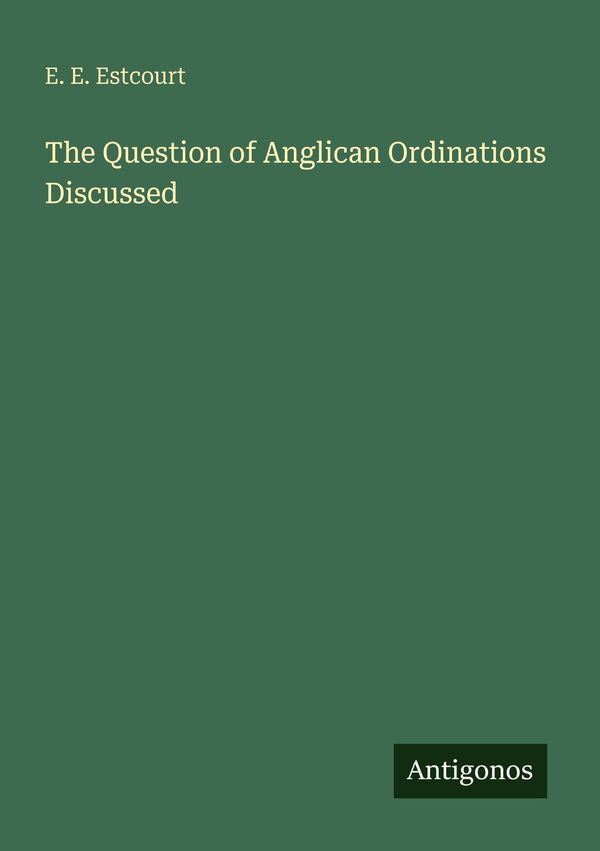 The Question of Anglican Ordinations Discussed - E. E. Estcourt (Buch)