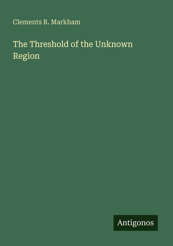 The Threshold of the Unknown Region - Clements R. Markham (Buch)