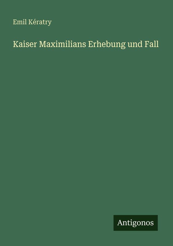 Kaiser Maximilians Erhebung und Fall - Emil Kératry (Buch)