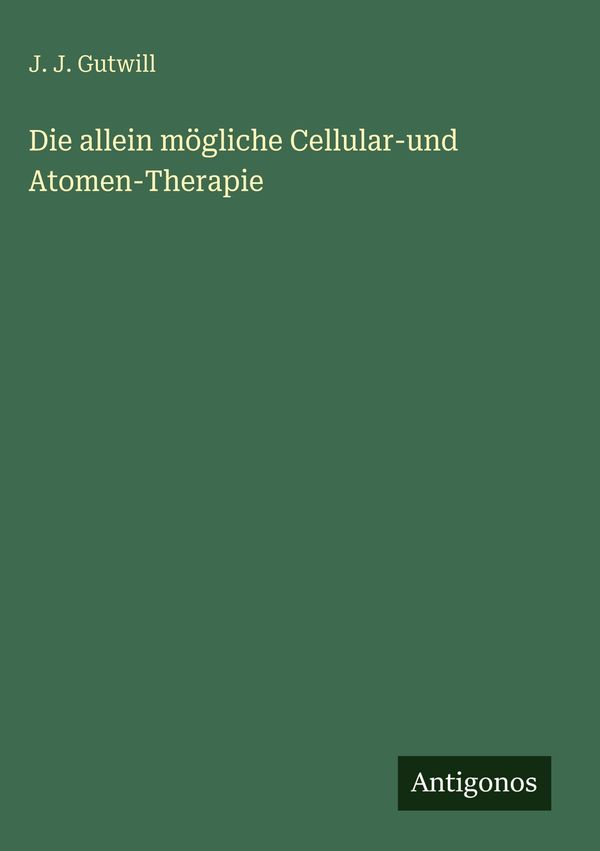 Die allein mögliche Cellular-und Atomen-Therapie - J. J. Gutwill