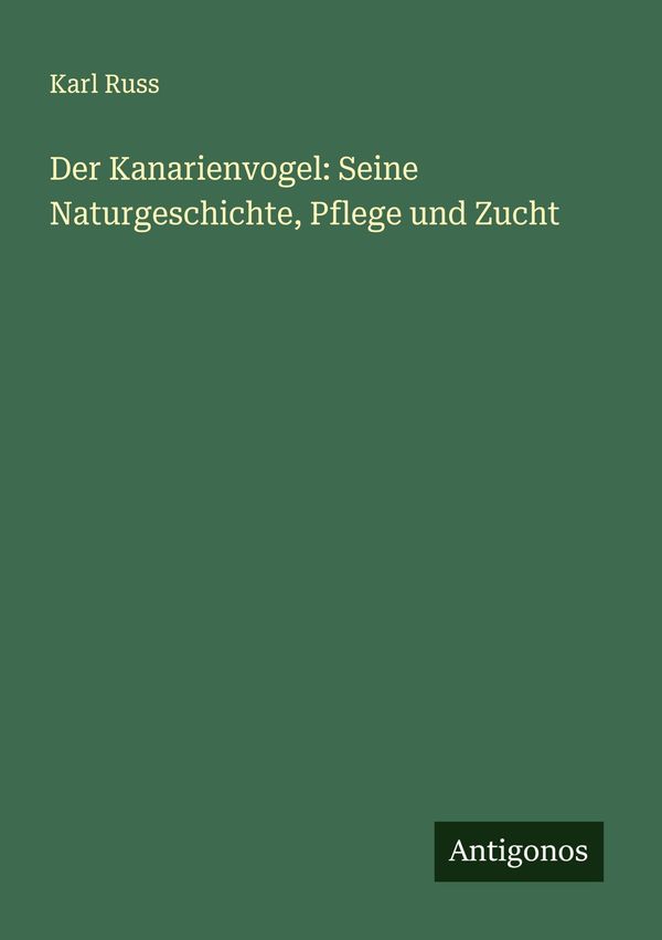 Der Kanarienvogel: Seine Naturgeschichte, Pflege und Zucht - Karl Russ