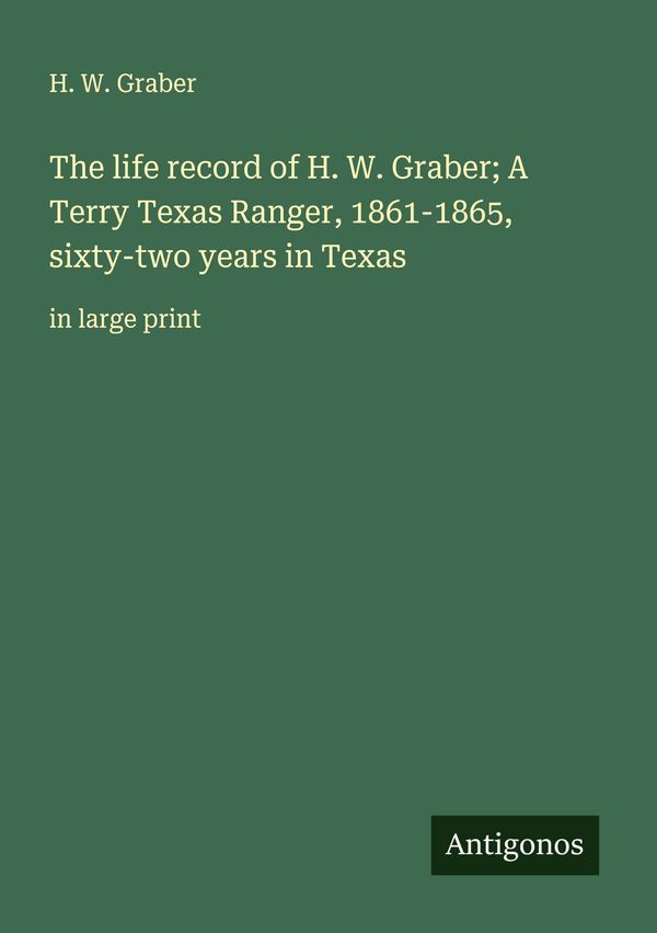 The life record of H. W. Graber; A Terry Texas Ranger, 1861-1865, s...