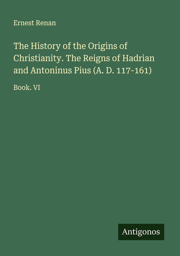 The History of the Origins of Christianity. The Reigns of Hadrian a...