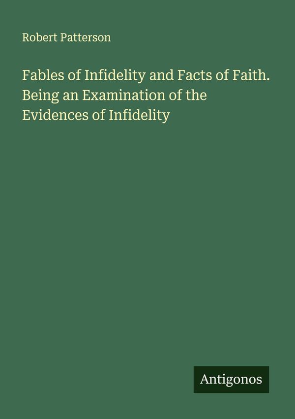 Fables of Infidelity and Facts of Faith. Being an Examination of th...