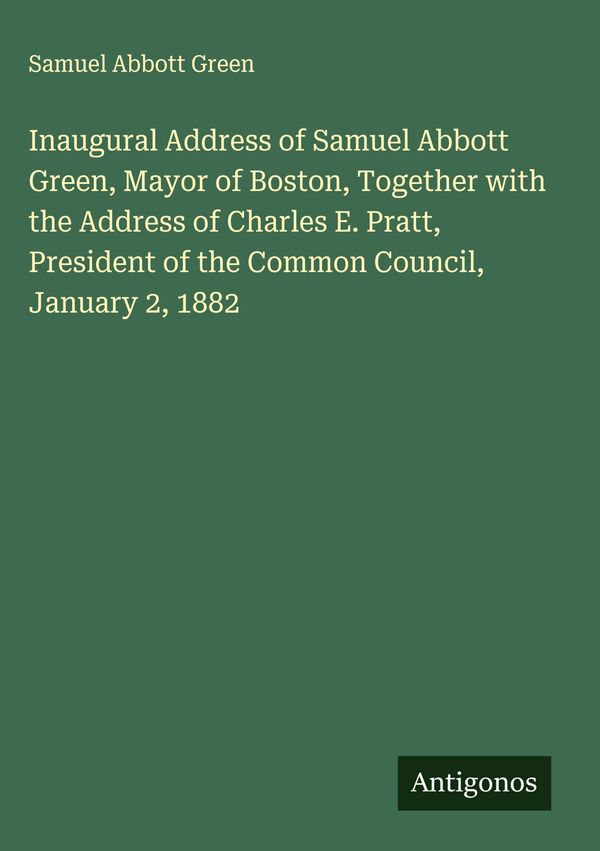 Inaugural Address of Samuel Abbott Green, Mayor of Boston, Together...