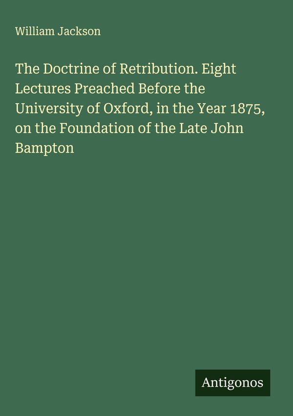 The Doctrine of Retribution. Eight Lectures Preached Before the Uni...