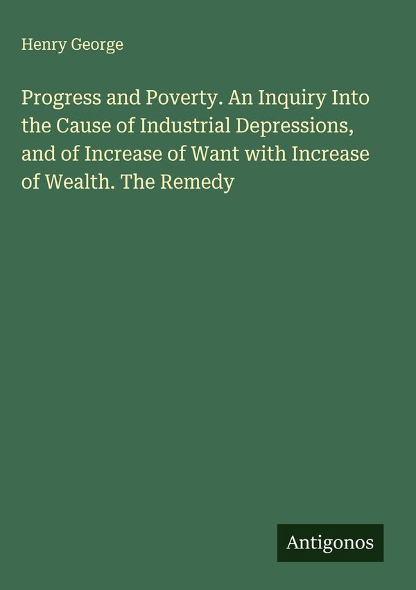 Progress and Poverty. An Inquiry Into the Cause of Industrial Depre...