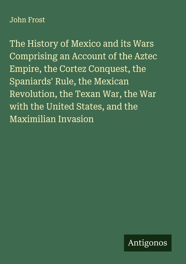 The History of Mexico and its Wars Comprising an Account of the Azt...