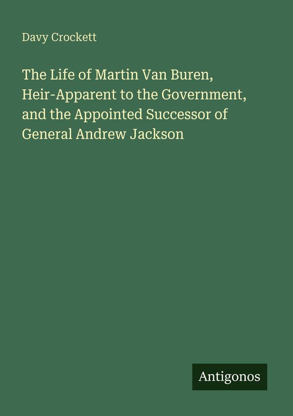 The Life of Martin Van Buren, Heir-Apparent to the Government, and ...