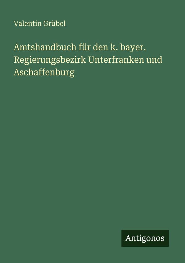 Amtshandbuch für den k. bayer. Regierungsbezirk Unterfranken und As...