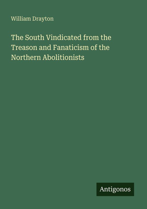 The South Vindicated from the Treason and Fanaticism of the Norther...