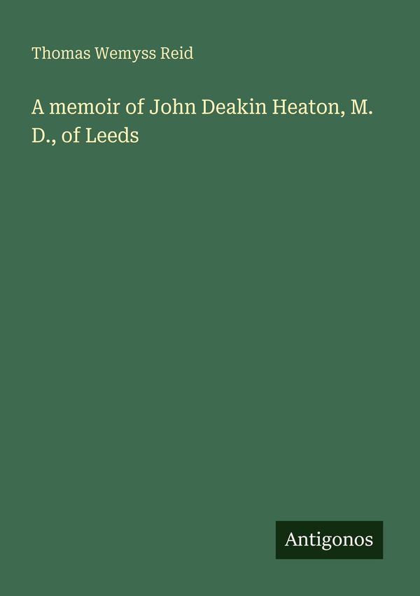 A memoir of John Deakin Heaton, M. D., of Leeds - Thomas Wemyss Reid