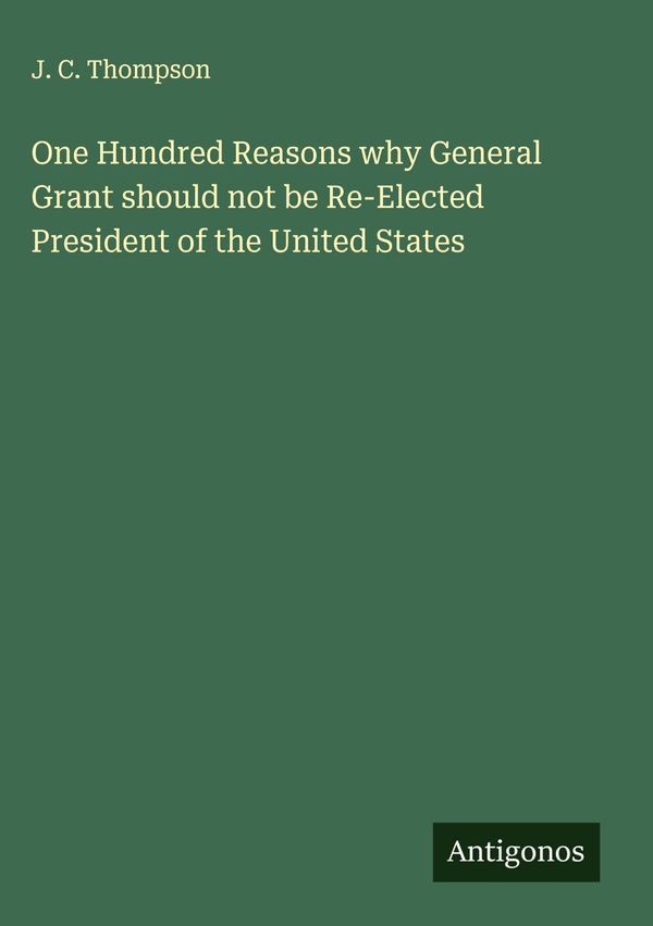 One Hundred Reasons why General Grant should not be Re-Elected Pres...