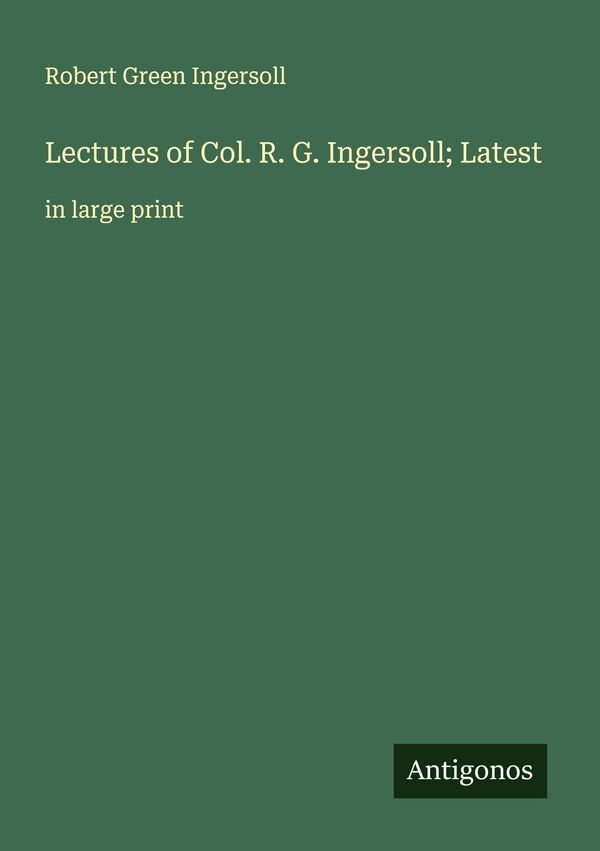 Lectures of Col. R. G. Ingersoll; Latest - Robert Green Ingersoll