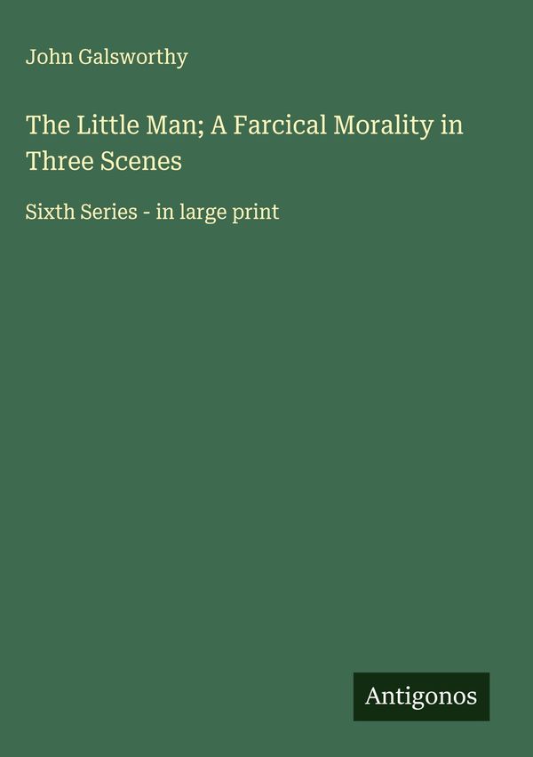 The Little Man; A Farcical Morality in Three Scenes - John Galsworthy