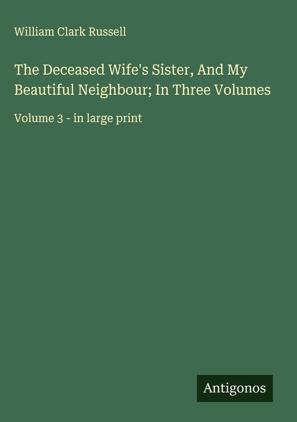 The Deceased Wifes Sister, And My Beautiful Neighbour; In Three Vo...