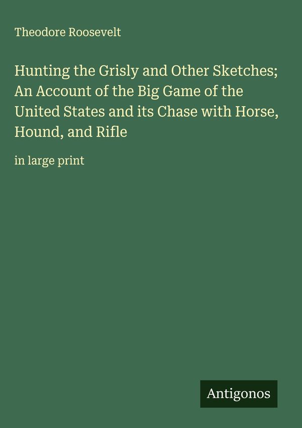 Hunting the Grisly and Other Sketches; An Account of the Big Game o...