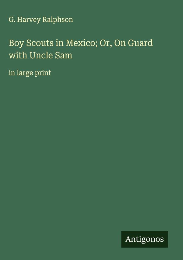 Boy Scouts in Mexico; Or, On Guard with Uncle Sam - G. Harvey Ralphson