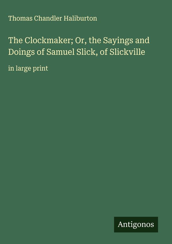 The Clockmaker; Or, the Sayings and Doings of Samuel Slick, of Slic...