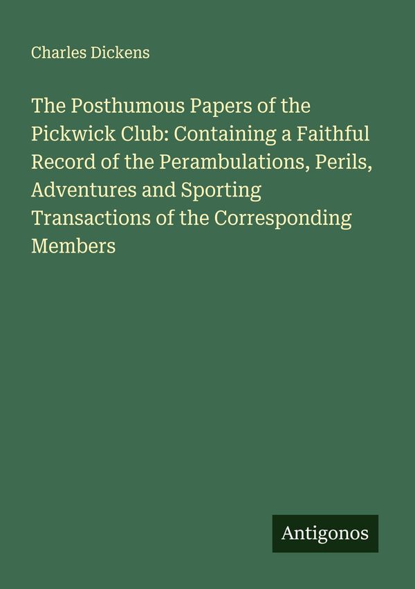 The Posthumous Papers of the Pickwick Club: Containing a Faithful R...