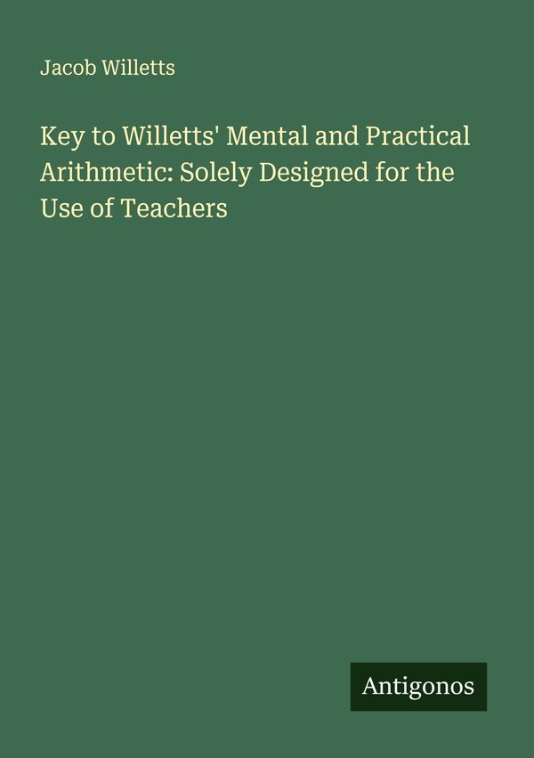 Key to Willetts Mental and Practical Arithmetic: Solely Designed f...