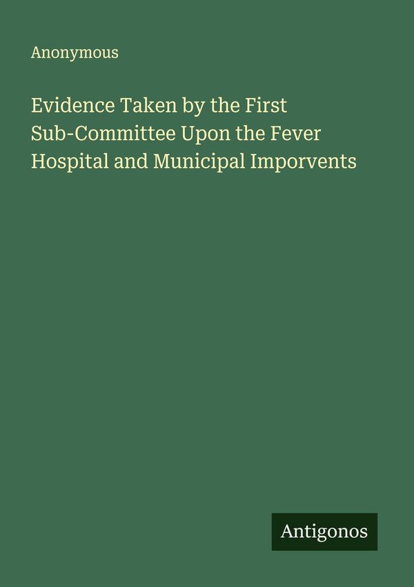 Evidence Taken by the First Sub-Committee Upon the Fever Hospital a...